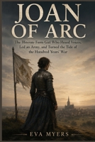 Joan of Arc: The Illiterate Farm Girl Who Heard Voices, Led an Army, and Turned the Tide of the Hundred Years' War B0H8R3VXF3 Book Cover