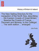 The New Sailing Directory for the navigation of the North Sea, describing ... the Eastern Coasts of Great Britain, ... likewise the Coasts of France, ... Cattegat ... The sixth edition ... enlarged. 1241144400 Book Cover