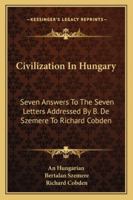 Civilization In Hungary: Seven Answers To The Seven Letters Addressed By B. De Szemere To Richard Cobden 1163269026 Book Cover