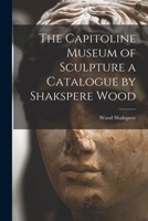 The Capitoline Museum of Sculpture a Catalogue by Shakspere Wood 1014651034 Book Cover