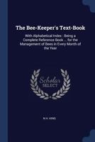 The Bee-Keeper's Text-Book: With Alphabetical Index: Being a Complete Reference Book ... for the Management of Bees in Every Month of the Year 1019009438 Book Cover