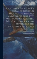 Bibliotheca Piscatoria a Catal. of Books On Angling, the Fisheries and Fish-Culture, by T. Westwood & T. Satchell. [With] a List of Books to Supplemen 1270882880 Book Cover