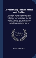 A Vocabulary Persian Arabic And English: Containing Such Words As Have Been Adopted From The Two Former Of Those Languages, And Incorporated Into The ... Formed From Persian Or Arabic Nouns, And In 1340411245 Book Cover