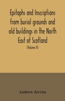 Epitaphs and Inscriptions from Burial Grounds and Old Buildings in the North East of Scotland; with Historical, Biographical, Genealogical, and Antiquarian Notes, also an Appendix of Illustrative Pape 9354035493 Book Cover