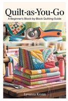 QUILT-AS-YOU-GO: A BEGINNER’S BLOCK-BY-BLOCK QUILTING GUIDE: LEARN SIMPLE QAYG TECHNIQUES AND CREATE BEAUTIFUL QUILTS WITH STEP-BY-STEP PROJECTS B0FB2VVDRQ Book Cover