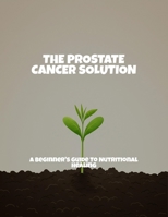 The Prostate Cancer Solution: A Beginner'S Guide To Nutritional Healing B0FPFDYRLB Book Cover