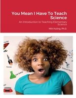 You Mean I Have To Teach Science: An Introduction to Teaching Elementary Science 1387736469 Book Cover