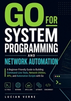 Go for System Programming and Network Automation: A Beginner-Friendly Guide to Building Command-Line Tools, Network Utilities, APIs, and Automation Scripts with Go B0H74P28TF Book Cover