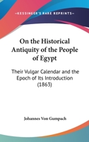 On The Historical Antiquity Of The People Of Egypt: Their Vulgar Calendar And The Epoch Of Its Introduction 1166935590 Book Cover