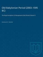 Old Babylonian Period (2003-1595 B.C.): The Royal Inscriptions of Mesopotamia Early Periods Volume IV 1487572301 Book Cover