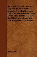 All about Devils - Or an Inquiry as to Whether Modern Spiritualism and Other Great Reforms Come from His Satanic Majesty and His Subordinates in the Kingdom of Darkness 1430480297 Book Cover