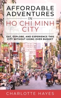Affordable Adventures in Ho Chi Minh City: Eat, Explore, and Experience this City Without Going Over Budget: Eat, Explore, and Experience this City Without Going Over Budget 1777774624 Book Cover