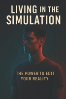 Living in the Simulation: The Power to Edit Your Reality B0FD7BQKD8 Book Cover