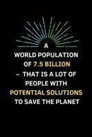 A World Population Of 7.5 Billion - That Is A Lot Of People With Potential Solutions To Save The Planet: A Notebook To Spread Environmental Awareness And Show Support 1099098793 Book Cover