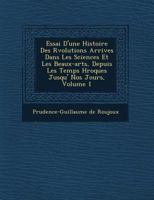 Essai D'Une Histoire Des R Volutions Arriv Es Dans Les Sciences Et Les Beaux-Arts, Depuis Les Temps H Ro Ques Jusqu' Nos Jours, Volume 1 1249782430 Book Cover