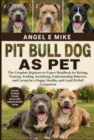 PIT BULL DOG AS PET: The Complete Beginner-to-Expert Handbook for Raising, Training, Feeding, Socializing, Understanding Behavior, and Caring for a Happy, Healthy, and Loyal Pit Bull Companion B0HDLX9NZS Book Cover