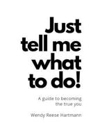 "Just Tell Me What To Do!": A guide to the true you 1493582968 Book Cover