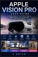 APPLE VISION PRO USER GUIDE: A Complete Beginner’s Guide to Setup, Navigation, Spatial Experiences, Apps, Entertainment, Productivity, and More B0HFDTY9LL Book Cover