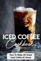 Iced Coffee Cookbook How To Make 40 Great Iced Coffee At Home: Coffee Houses null Book Cover