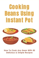 Cooking Beans Using Instant Pot: How To Cook Any Bean With 50 Delicious & Simple Recipes: How To Cook Dried Beans B09BZBVNG6 Book Cover