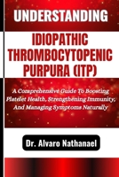 UNDERSTANDING IDIOPATHIC THROMBOCYTOPENIC PURPURA (ITP): A Comprehensive Guide To Boosting Platelet Health, Strengthening Immunity, And Managing Symptoms Naturally B0F5M5WSD3 Book Cover