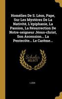 Hom�lies de S. L�on, Pape, Sur Les Myst�res de la Nativit�, l'�piphanie, La Passion, La R�surrection de Notre-Seigneur J�sus-Christ, Son Ascension... La Pentec�te... Le Car�me... 1021429732 Book Cover