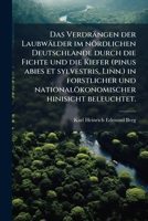 Das Verdrängen der Laubwälder im nördlichen Deutschlande durch die Fichte und die Kiefer (pinus abies et sylvestris, Linn.) in forstlicher und ... hinisicht beleuchtet. 1141754347 Book Cover