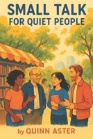 Small Talk for Quiet People: The complete guide for introverts, quiet thinkers, and shy souls to build real connection, speak with confidence, and ... life without pretending to be someone else B0FDX2F1LK Book Cover