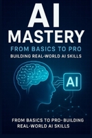 AI Mastery: From Basics to Pro: Building Real-World AI Skills B0FNLPTWC1 Book Cover