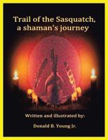 Trail of the Sasquatch, a Shaman's Journey 1504986156 Book Cover