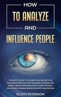 How to Analyze and Influence People: The Best Guide to Learn the Secrets of the Mind and the Techniques to Analyze, Speed-Read and Deal with Toxic People. Influence Human Behavior with Deception 1914247523 Book Cover