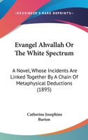 Evangel Ahvallah Or The White Spectrum: A Novel, Whose Incidents Are Linked Together By A Chain Of Metaphysical Deductions 1167017390 Book Cover