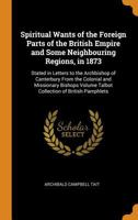 Spiritual Wants of the Foreign Parts of the British Empire and Some Neighbouring Regions, in 1873: Stated in Letters to the Archbishop of Canterbury F 0342508776 Book Cover