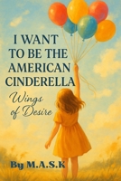 I WANT TO BE THE AMERICAN CINDERELLA: Wings of Desire B0FF27C2WY Book Cover