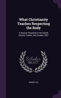What Christianity Teaches Respecting the Body: A Sermon Preached in the Parish Church, Crathie, the October 1857 135927863X Book Cover