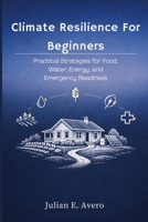 Climate Resilience For Beginners: Practical Strategies for Food, Water, Energy, and Emergency Readiness B0H7BF8CX7 Book Cover