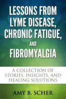 Lessons from Lyme Disease, Chronic Fatigue, and Fibromyalgia: A Collection Of Stories, Insights, and Healing Solutions 0988498820 Book Cover
