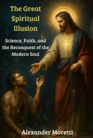 The Great Spiritual Illusion: Science, Faith, and the Reconquest of the Modern Soul B0FNRW8DJH Book Cover