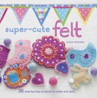 Super-Cute Felt: 35 step-by-step projects to make and give 1907563776 Book Cover