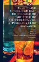 Le Confiseur Moderne, Ou, L'art Du Confiseur, Du Distillateur, Du Raffineur De Sucre, Du Parfumeur, Et Du Limonadier (French Edition) 1024679330 Book Cover