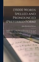 135000 Words Spelled and Pronounced (Preferred Form): Together With Valuable Hints and Illustrations For the Use of Capitals, Italics, Numerals, and ... and a Large Lift of Homophones; Designed For 1019072571 Book Cover
