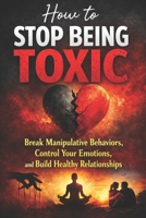 How to Stop Being Toxic: Break Manipulative Behaviors, Control Your Emotions, and Build Healthy Relationships B0GVG7GFYZ Book Cover