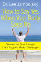 How to Say Yes When Your Body Says No: Discover the Silver Lining in Life's Toughest Health Challenges 1571746641 Book Cover