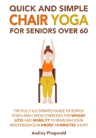 Quick and Simple Chair Yoga for Seniors Over 60: The Fully Illustrated Guide to Seated Poses and Cardio Exercises for Weight Loss and Mobility to Maintain Your Independence in Under 10 Minutes a day! B0BYR8YN1G Book Cover