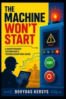 The Machine Won’t Start: A Practical Troubleshooting Guide for Maintenance Technicians: Electrical, PLC, Safety, Sensor, Motor, VFD, Pneumatic, and Control System Faults B0HDV66DVW Book Cover