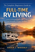 The Complete Beginners Guide to Full-Time RV Living: A Practical Roadmap to Freedom, Comfort, and Sustainable Life on the Open Road B0GJPN5PGD Book Cover