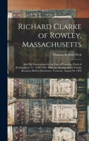 Richard Clarke of Rowley, Massachusetts: And His Descendants in the Line of Timothy Clark of Rockingham, Vt. 1638-1904. With an Account of the Family Reunion Held in Rochester, Vermont, August 30, 190 1017614199 Book Cover