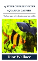 15 TYPES OF FRESHWATER AQUARIUM CATFISH: The best types of freshwater aquarium catfish B09BKFNT2L Book Cover