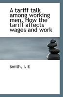 A Tariff Talk Among Working Men. How the Tariff Affects Wages and Work 1177023962 Book Cover