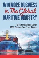 Win More Business In The Global Maritime Industry: Bold Message That Will Galvanise Your Team: Build The Profile Of Your Senior Team B09BYFWYK6 Book Cover